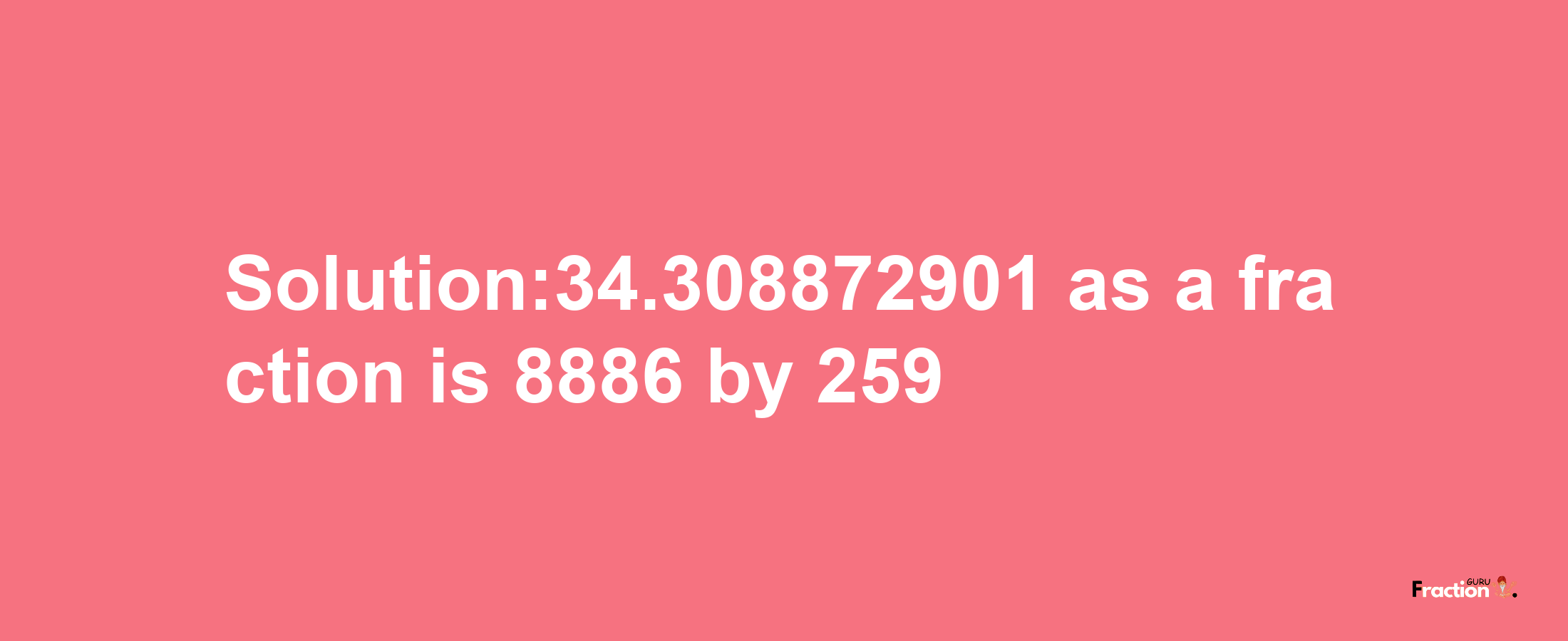 Solution:34.308872901 as a fraction is 8886/259