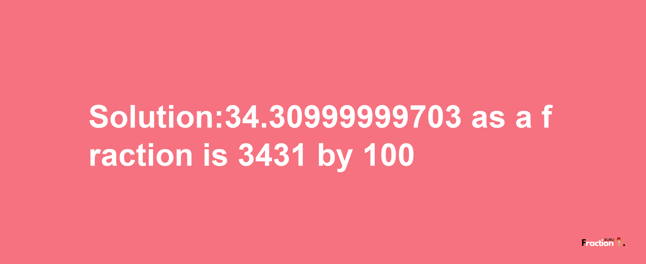 Solution:34.30999999703 as a fraction is 3431/100