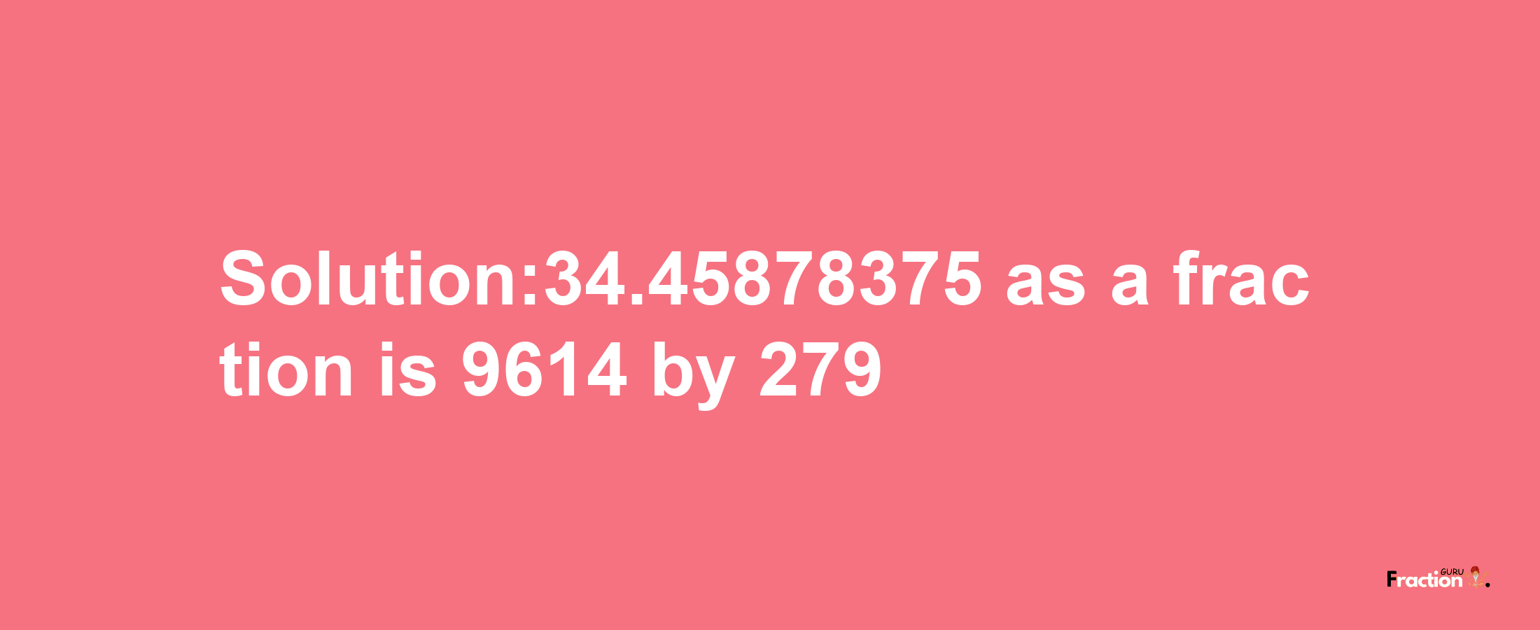 Solution:34.45878375 as a fraction is 9614/279