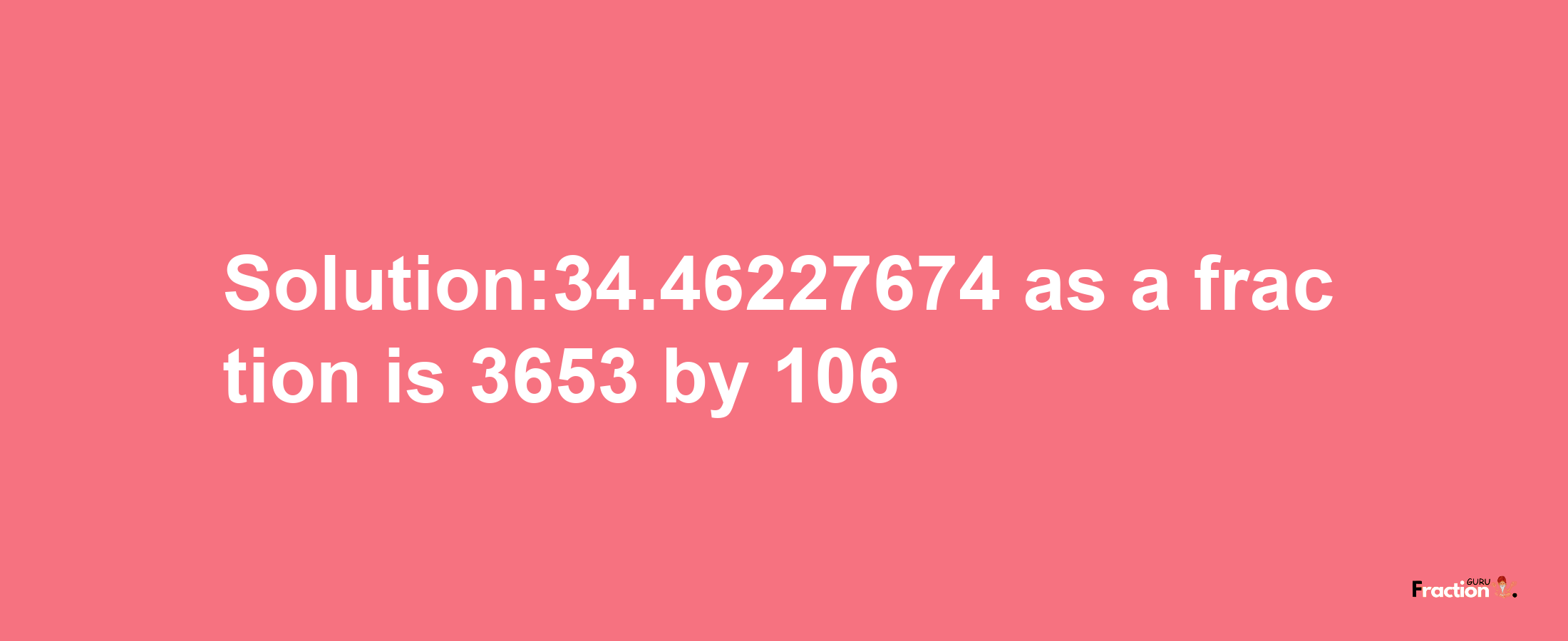 Solution:34.46227674 as a fraction is 3653/106