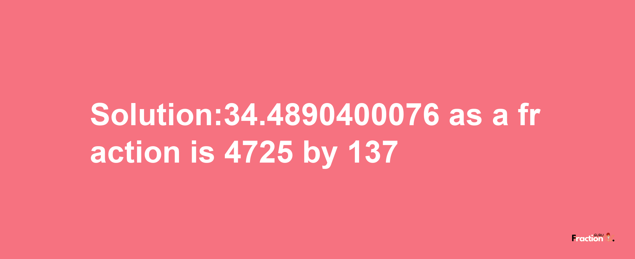 Solution:34.4890400076 as a fraction is 4725/137