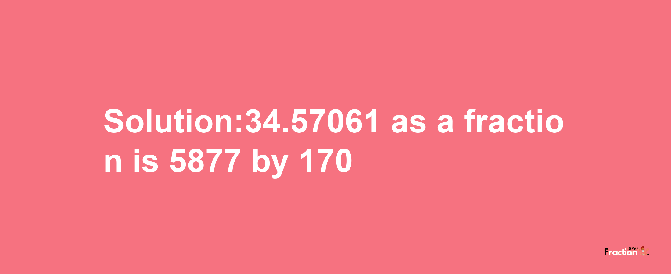 Solution:34.57061 as a fraction is 5877/170