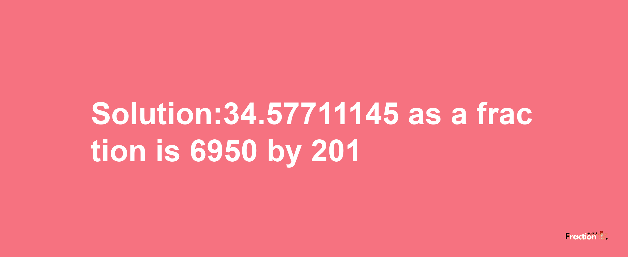 Solution:34.57711145 as a fraction is 6950/201