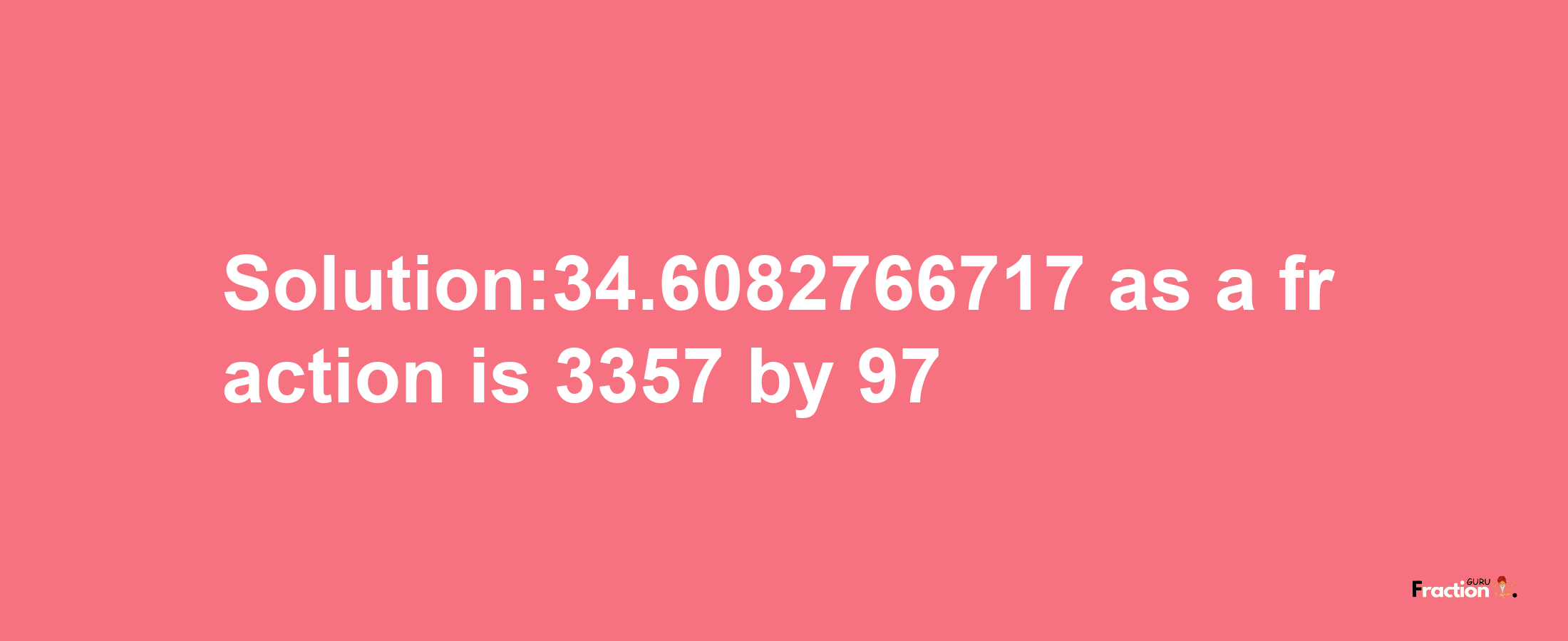 Solution:34.6082766717 as a fraction is 3357/97