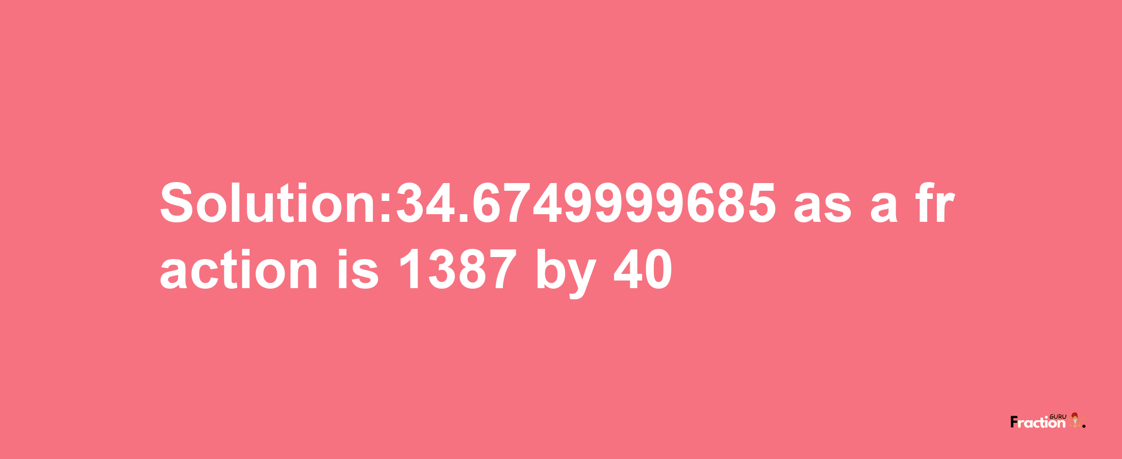 Solution:34.6749999685 as a fraction is 1387/40