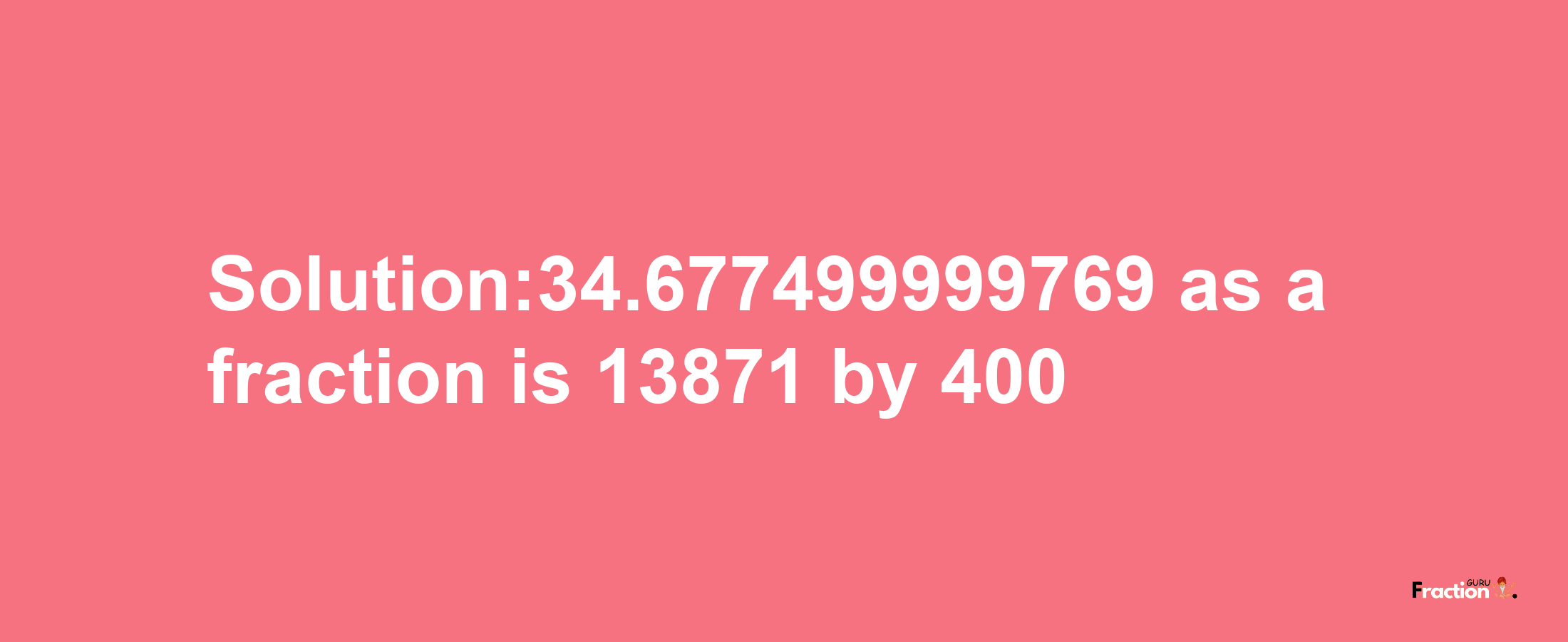 Solution:34.677499999769 as a fraction is 13871/400