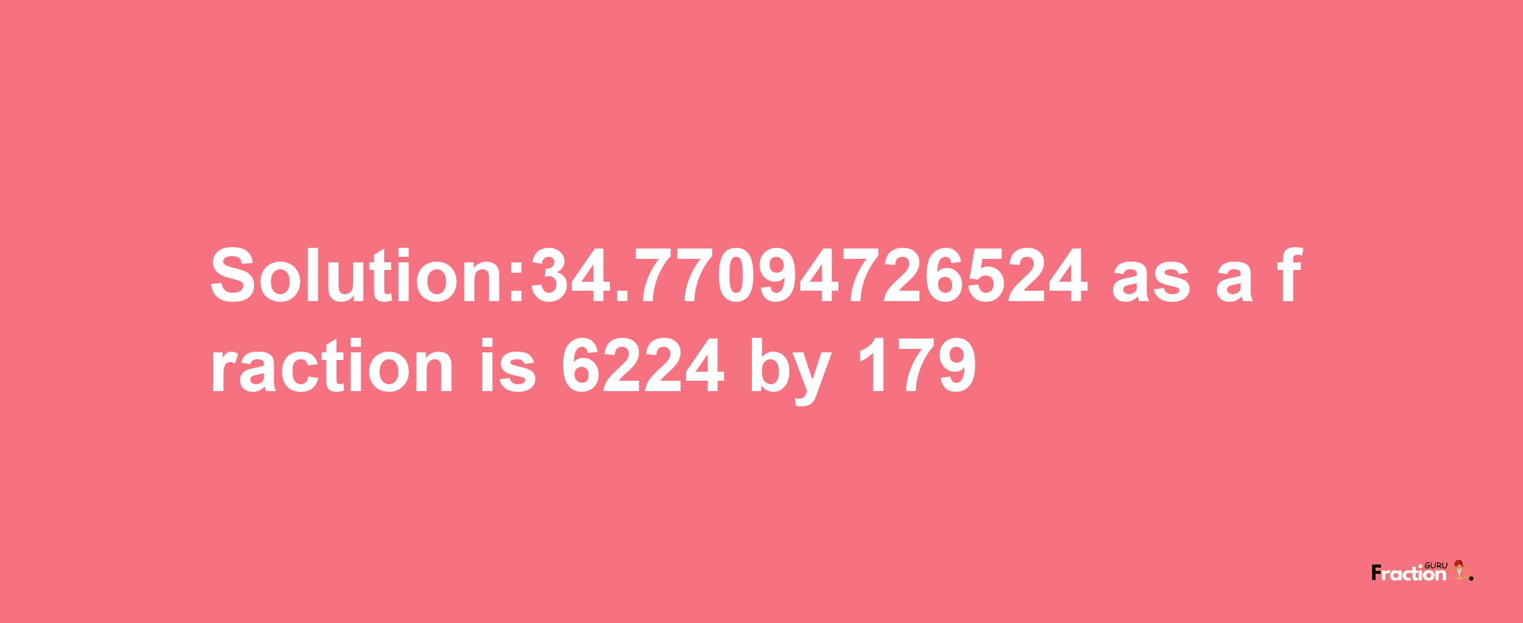 Solution:34.77094726524 as a fraction is 6224/179