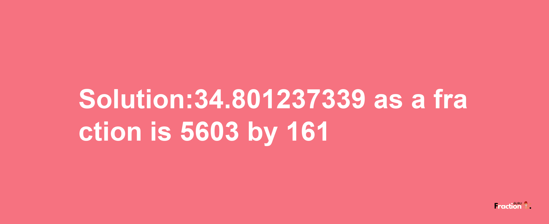 Solution:34.801237339 as a fraction is 5603/161