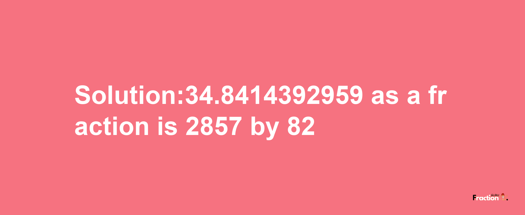 Solution:34.8414392959 as a fraction is 2857/82