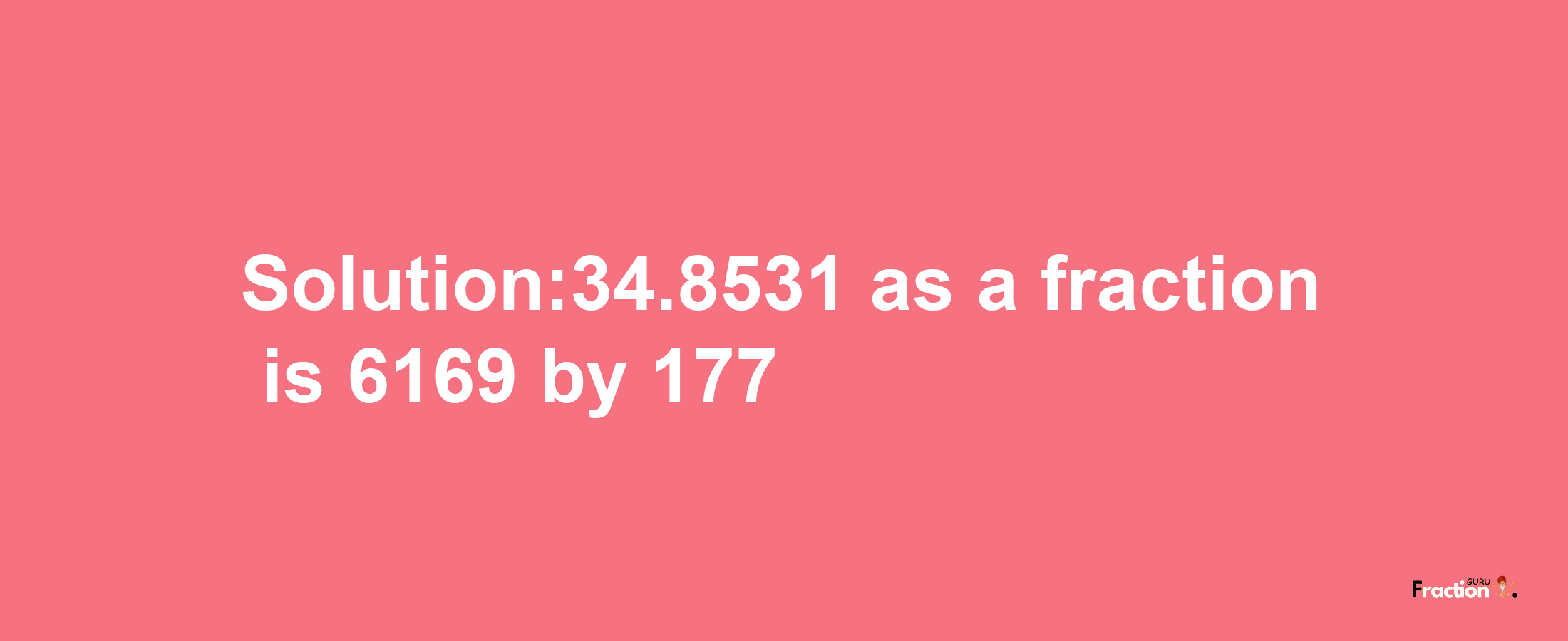 Solution:34.8531 as a fraction is 6169/177