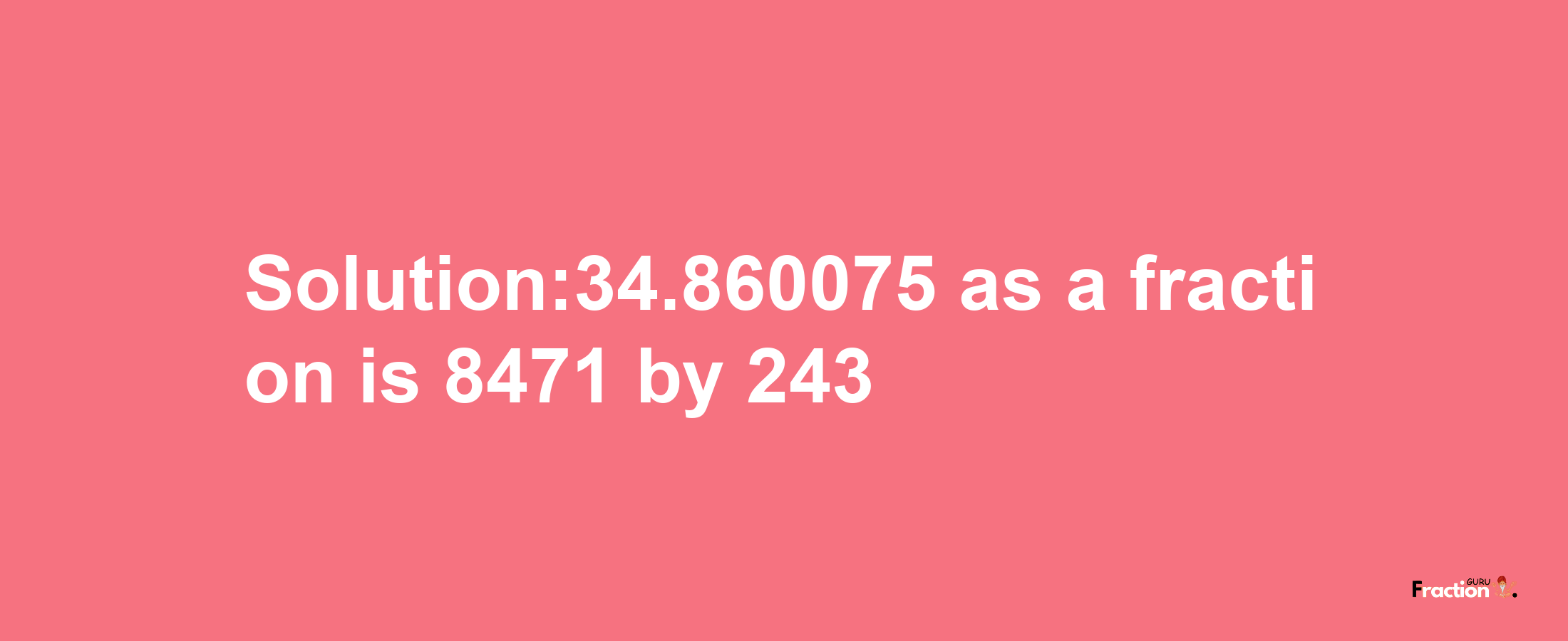 Solution:34.860075 as a fraction is 8471/243