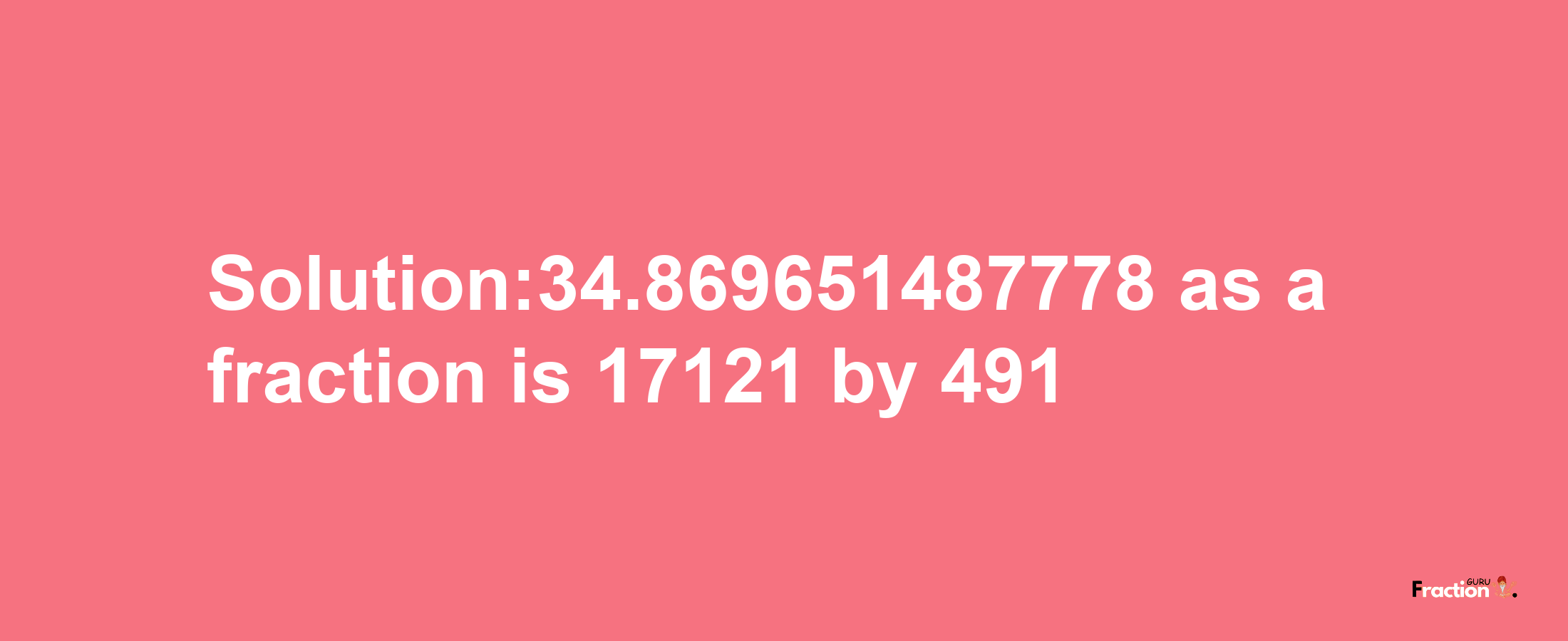 Solution:34.869651487778 as a fraction is 17121/491