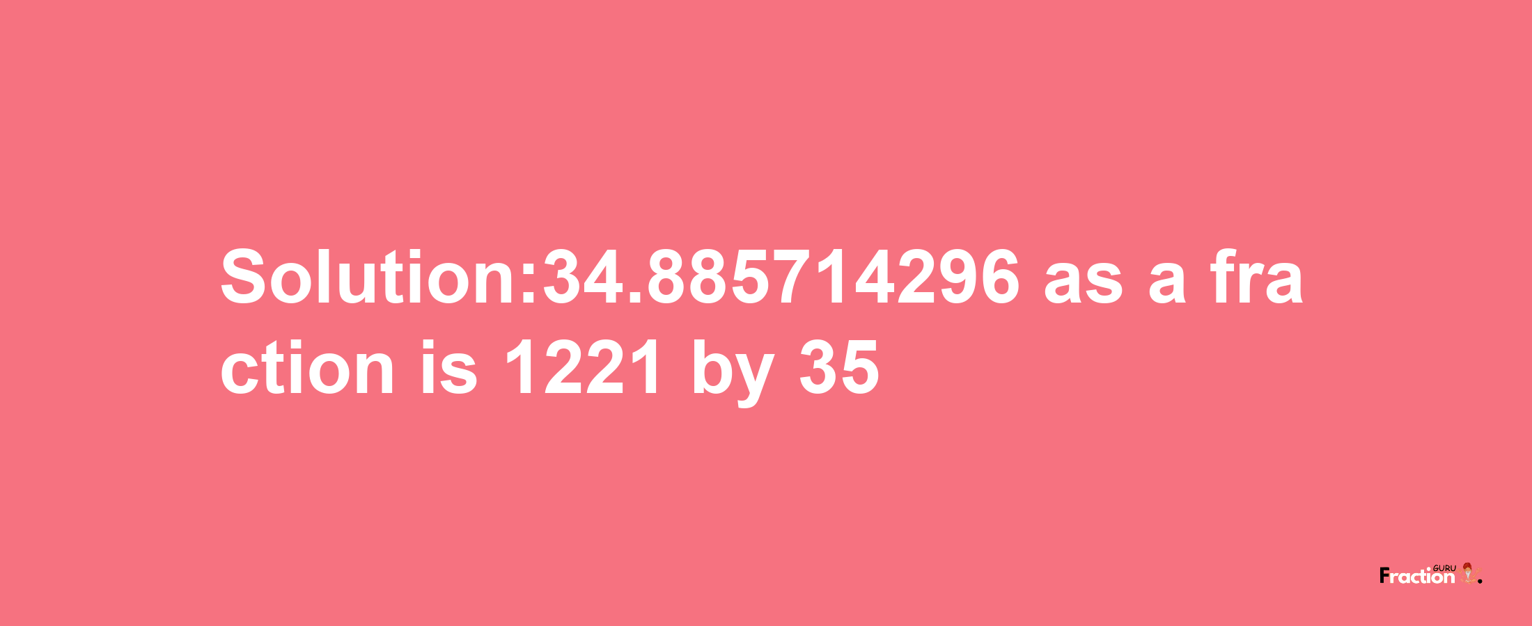 Solution:34.885714296 as a fraction is 1221/35