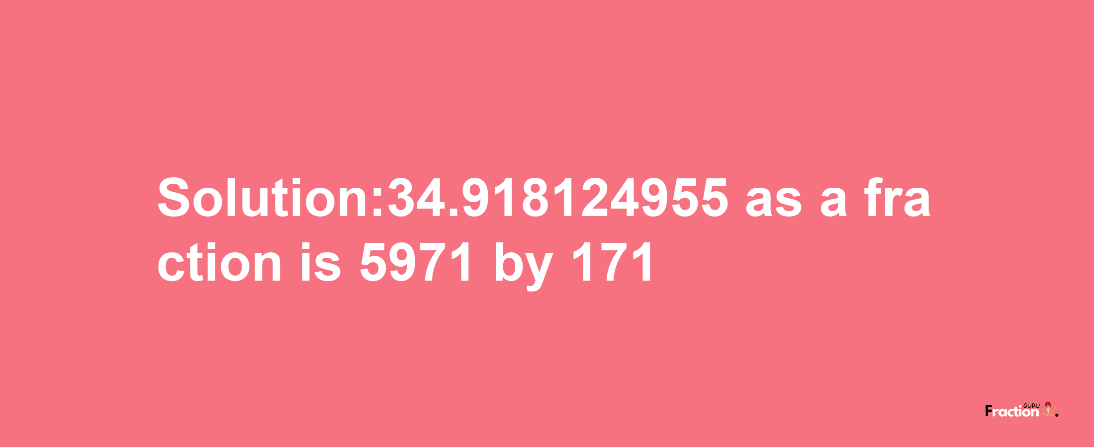 Solution:34.918124955 as a fraction is 5971/171