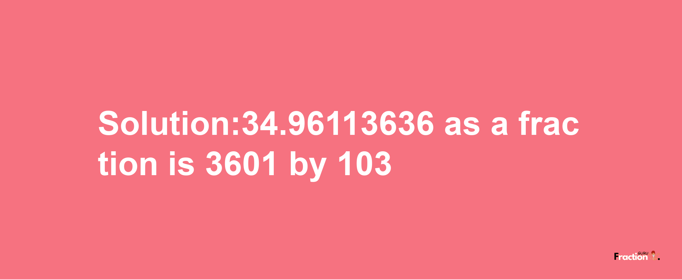 Solution:34.96113636 as a fraction is 3601/103