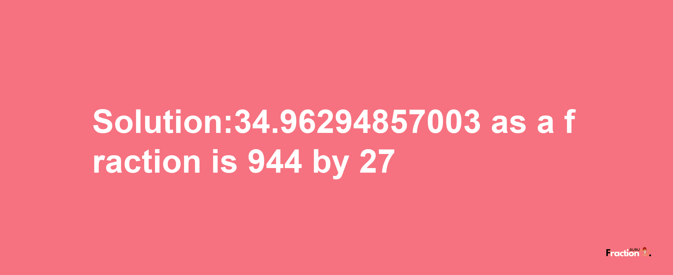 Solution:34.96294857003 as a fraction is 944/27