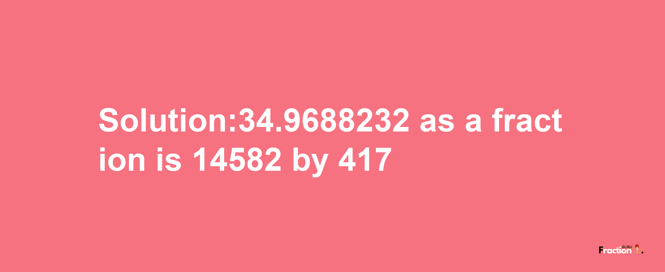 Solution:34.9688232 as a fraction is 14582/417