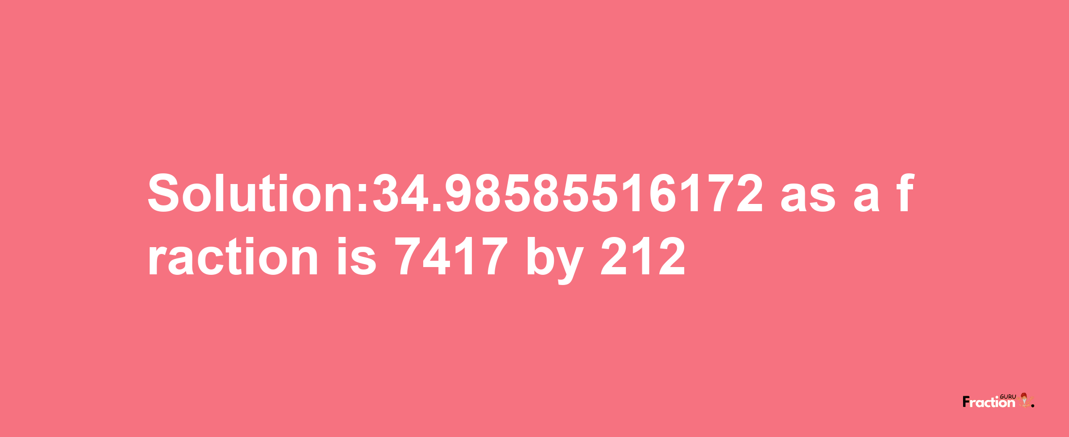 Solution:34.98585516172 as a fraction is 7417/212