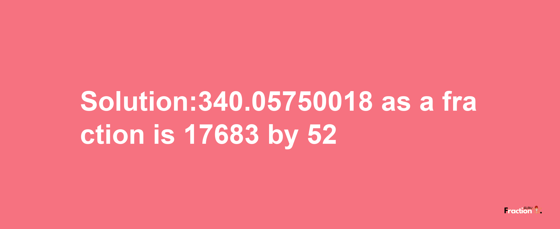 Solution:340.05750018 as a fraction is 17683/52