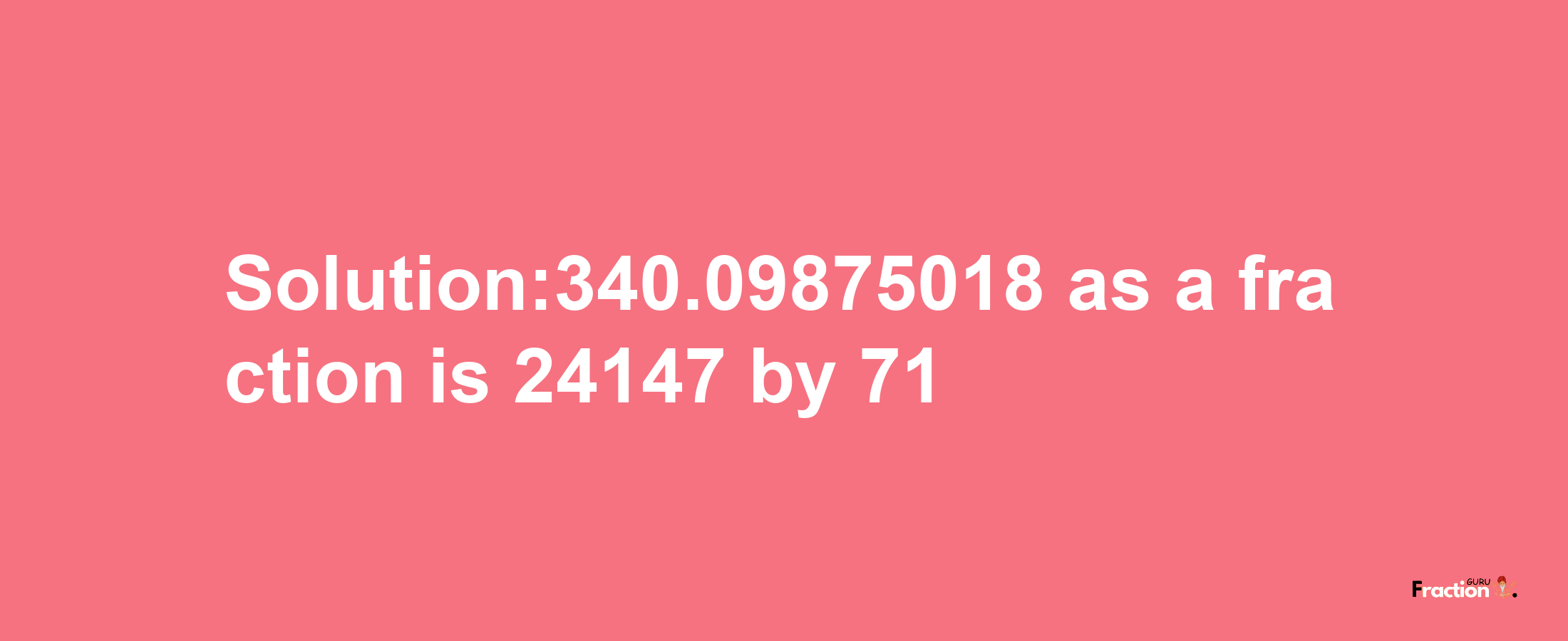 Solution:340.09875018 as a fraction is 24147/71