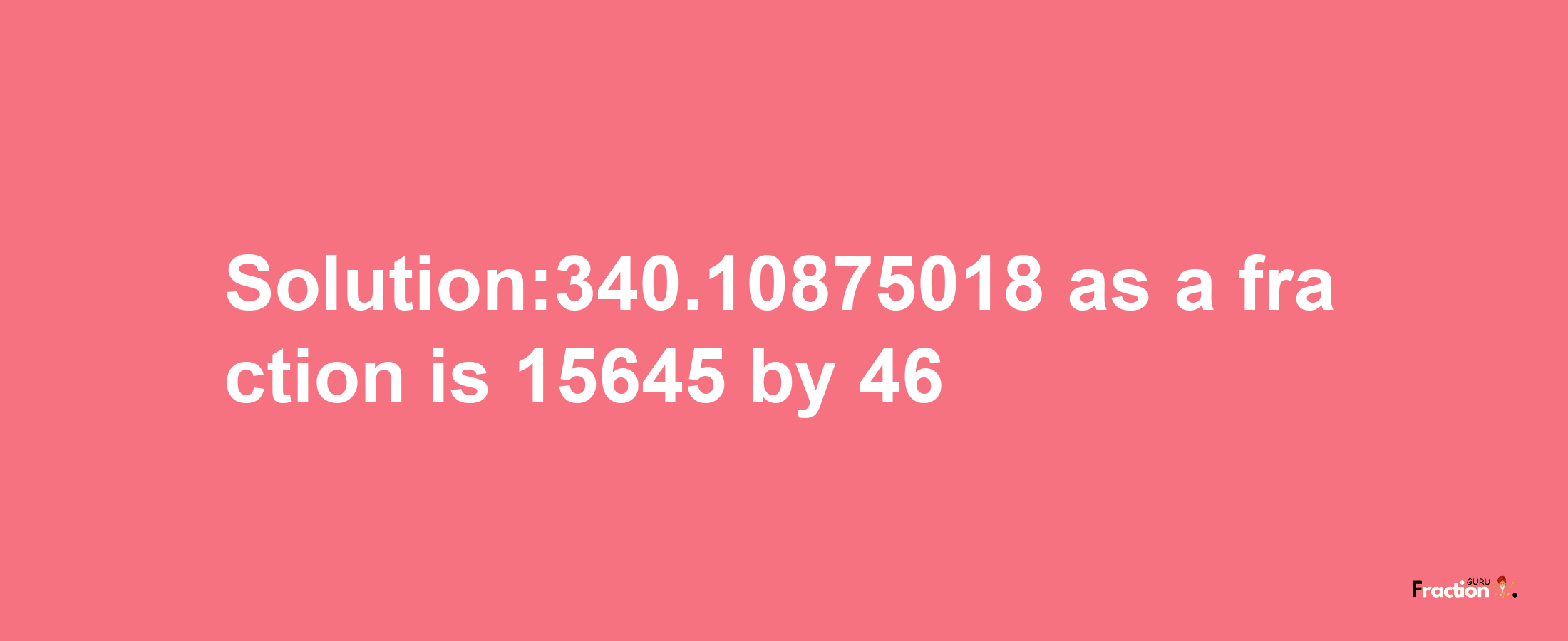 Solution:340.10875018 as a fraction is 15645/46