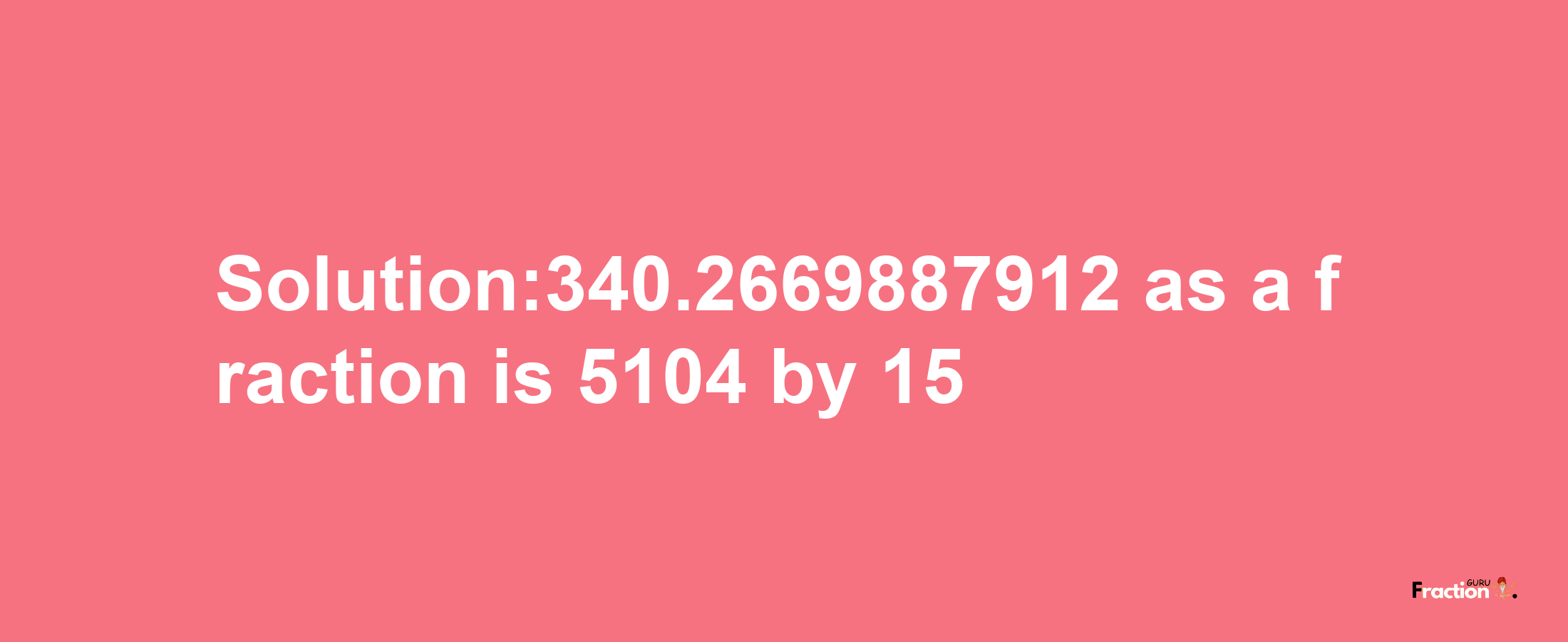 Solution:340.2669887912 as a fraction is 5104/15