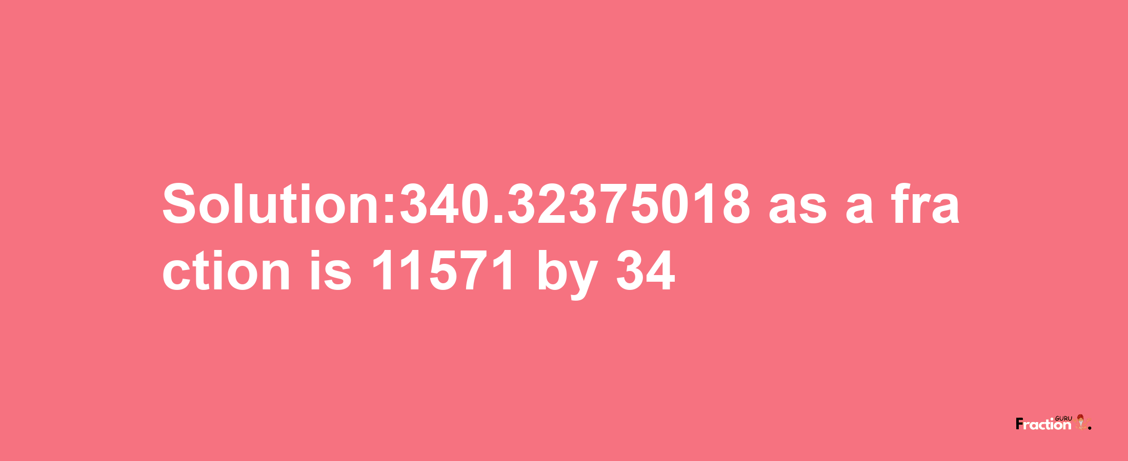 Solution:340.32375018 as a fraction is 11571/34