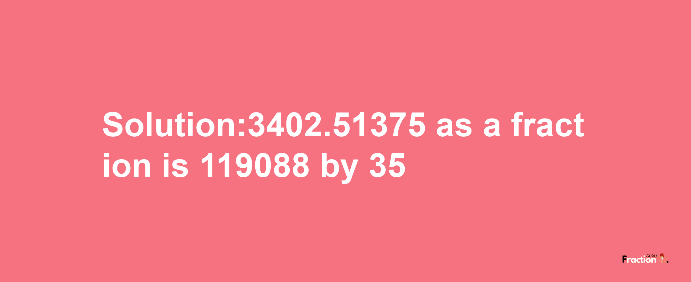 Solution:3402.51375 as a fraction is 119088/35