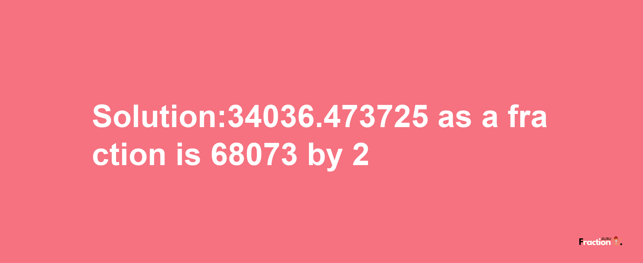 Solution:34036.473725 as a fraction is 68073/2