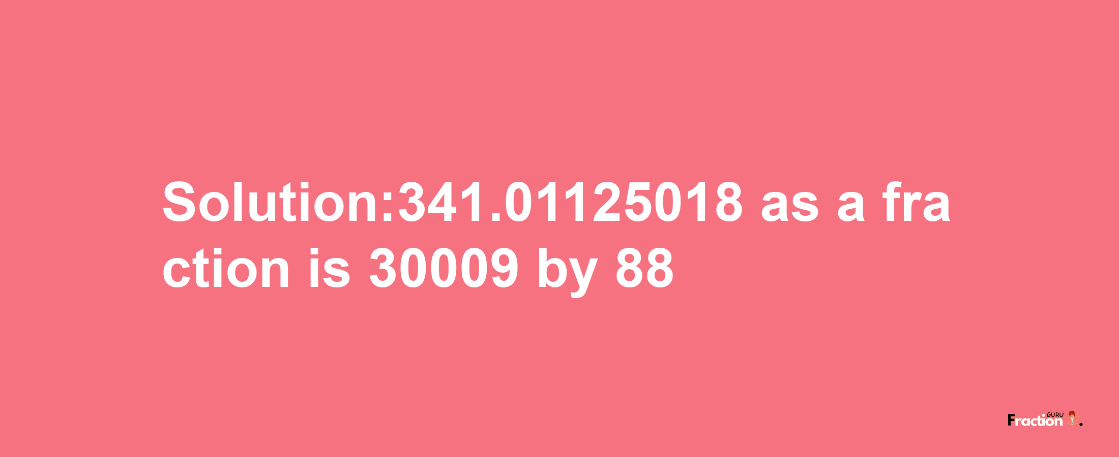 Solution:341.01125018 as a fraction is 30009/88