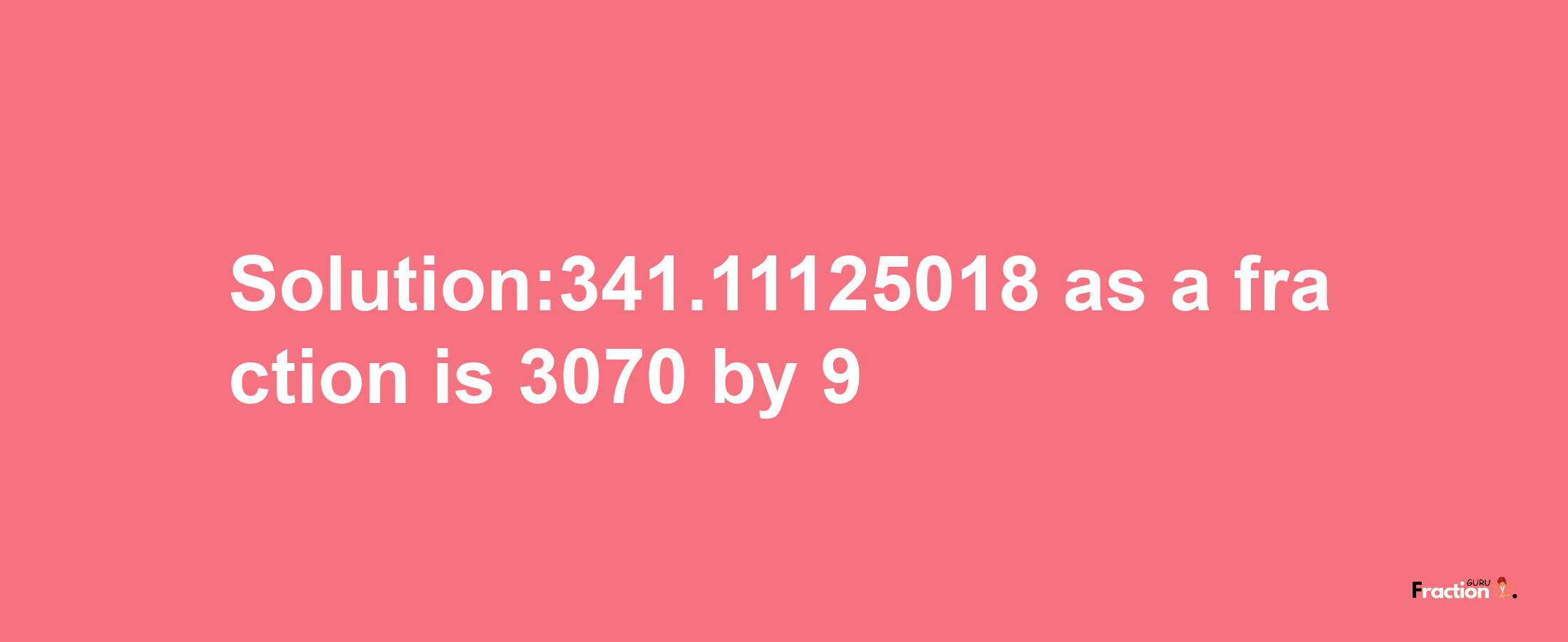 Solution:341.11125018 as a fraction is 3070/9