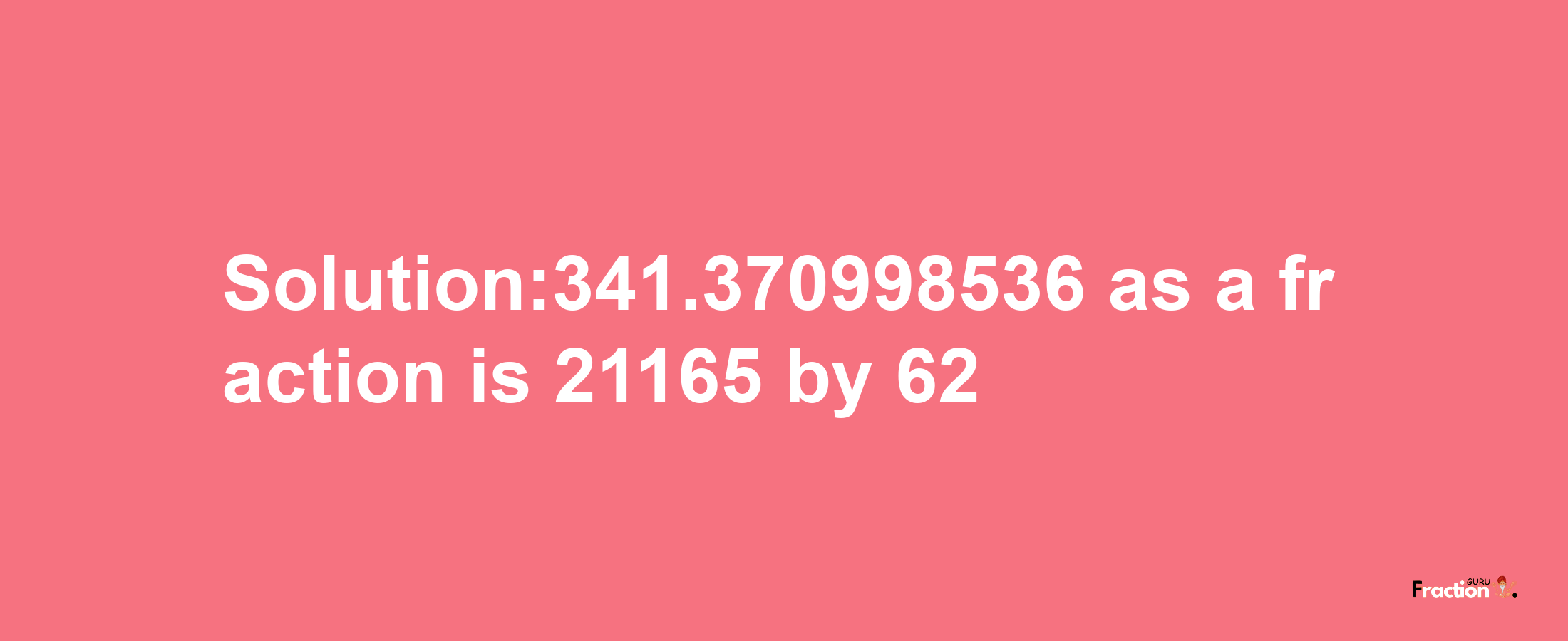 Solution:341.370998536 as a fraction is 21165/62