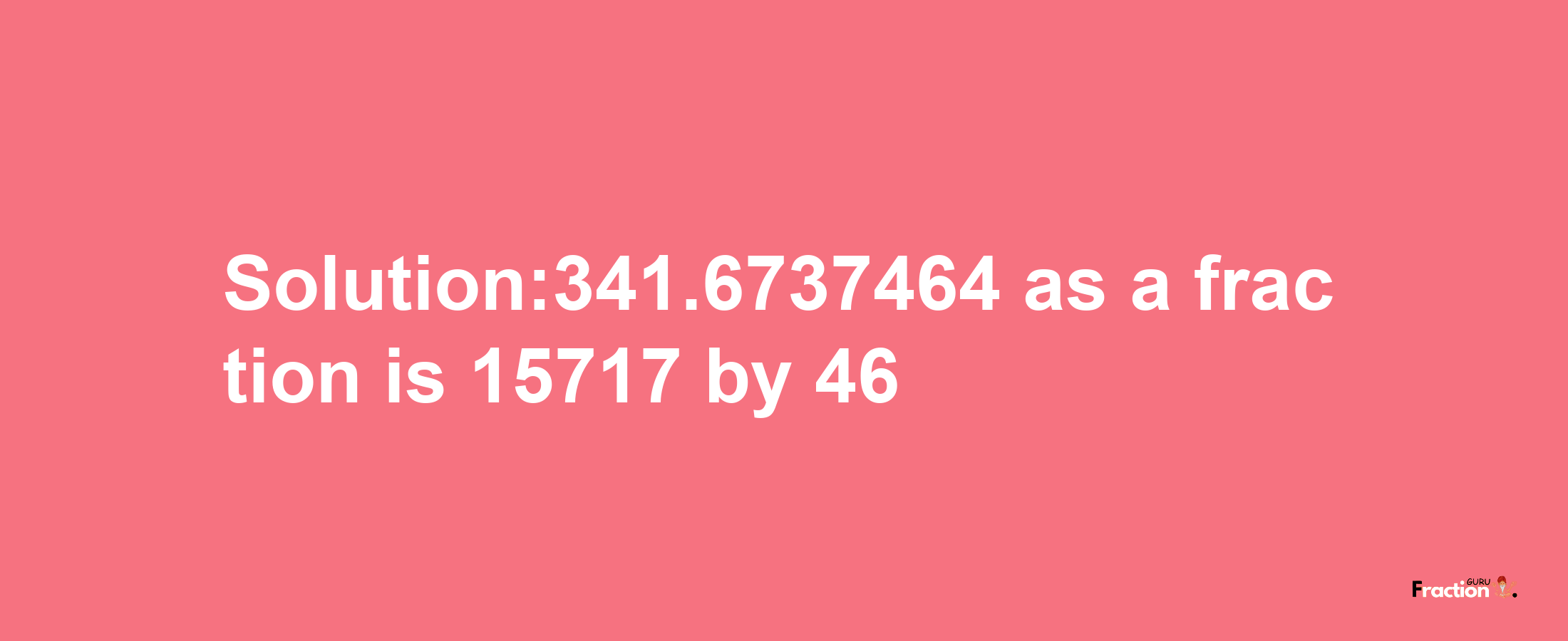 Solution:341.6737464 as a fraction is 15717/46