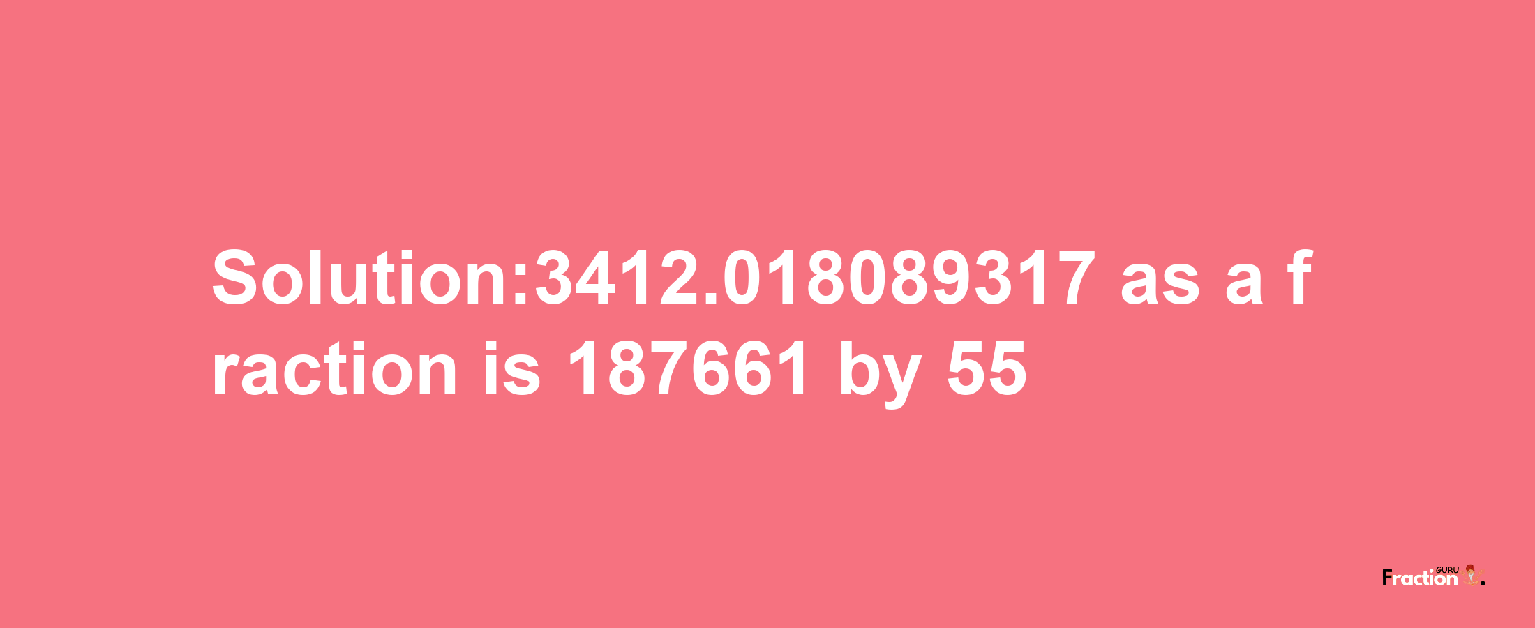 Solution:3412.018089317 as a fraction is 187661/55