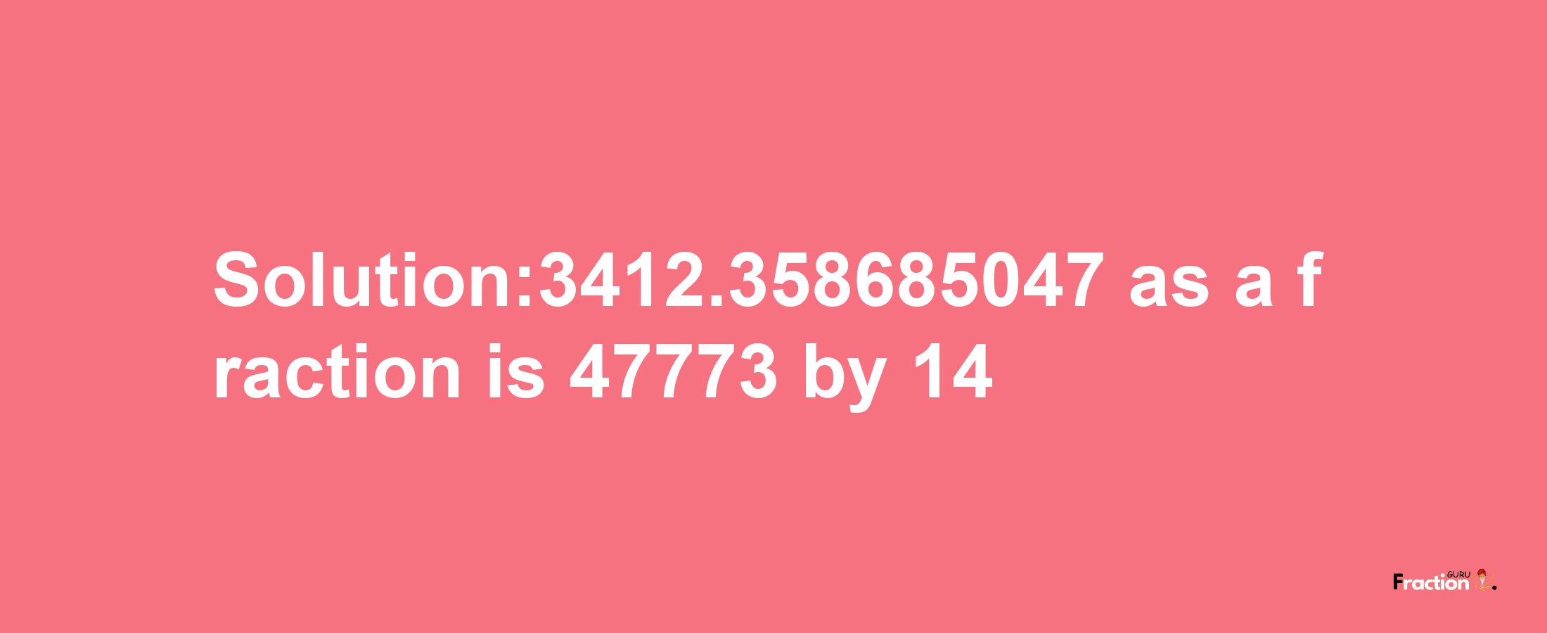 Solution:3412.358685047 as a fraction is 47773/14