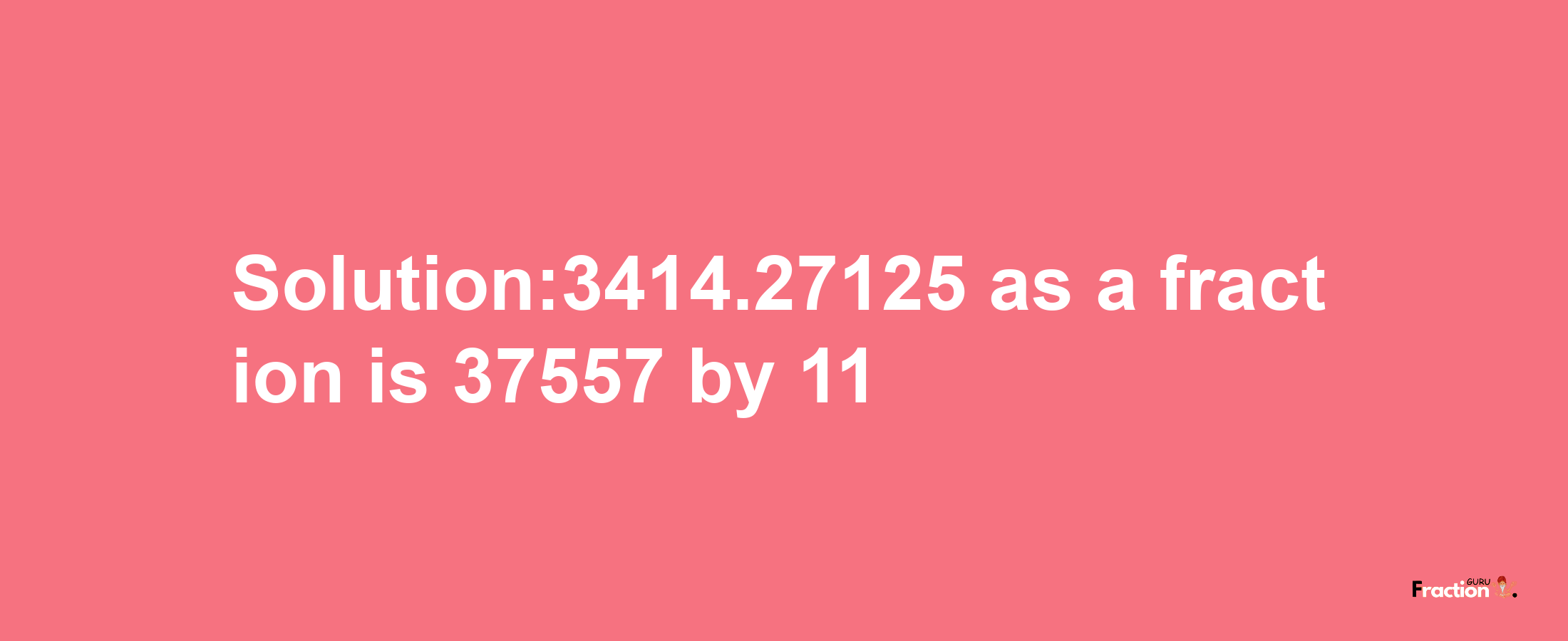 Solution:3414.27125 as a fraction is 37557/11