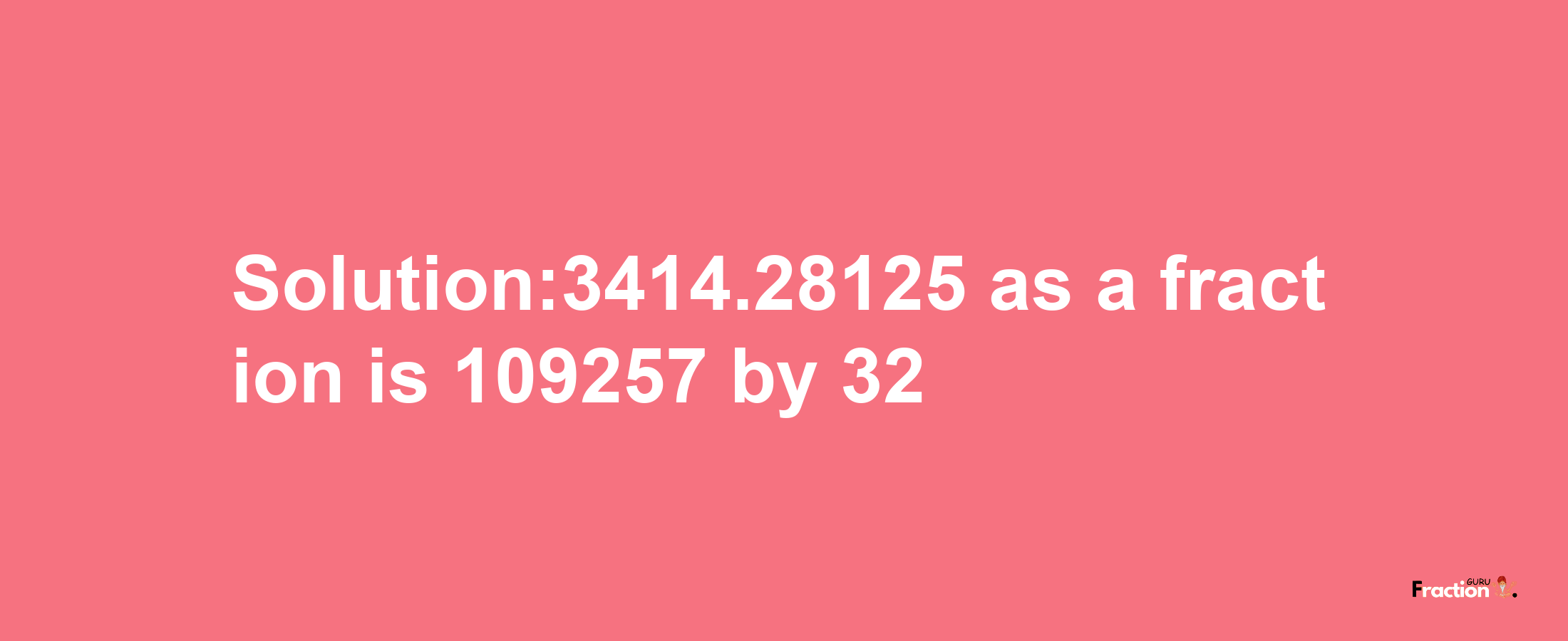 Solution:3414.28125 as a fraction is 109257/32