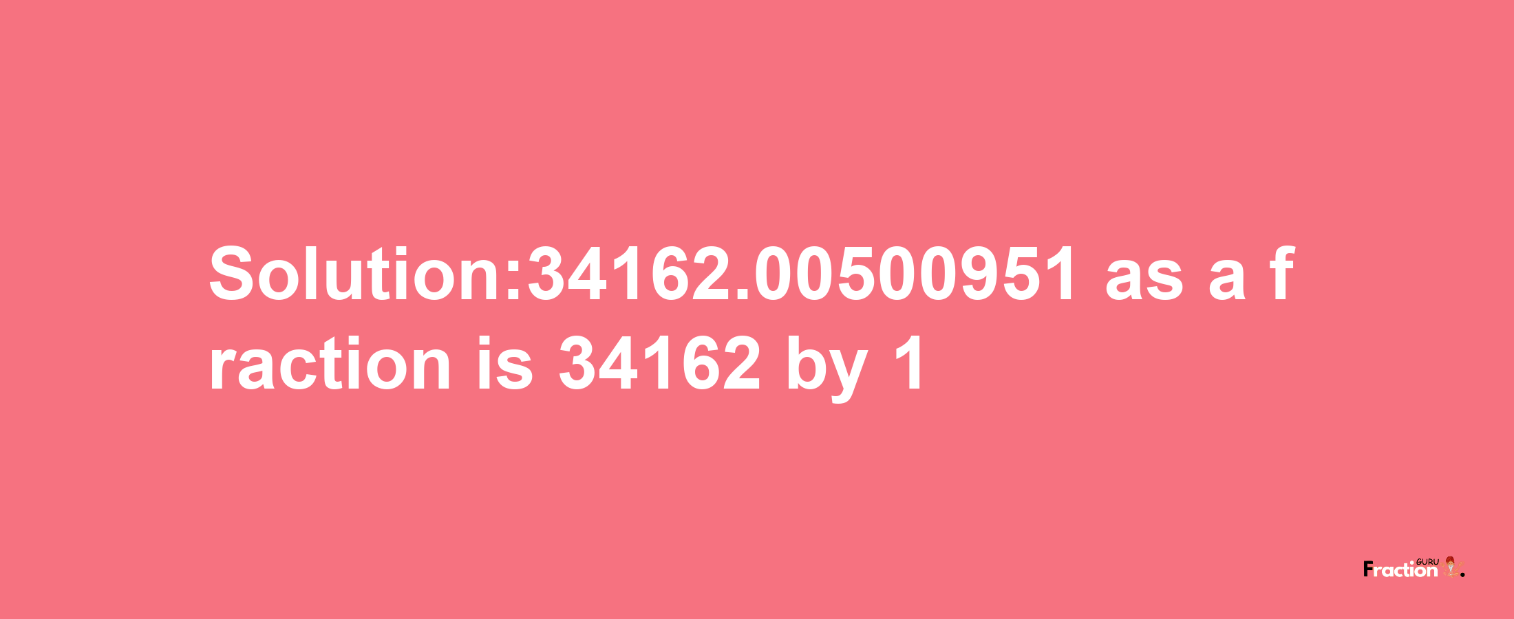 Solution:34162.00500951 as a fraction is 34162/1