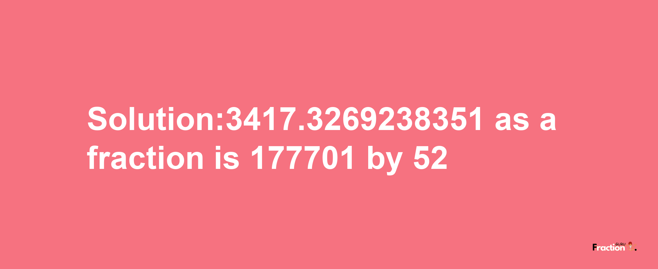 Solution:3417.3269238351 as a fraction is 177701/52