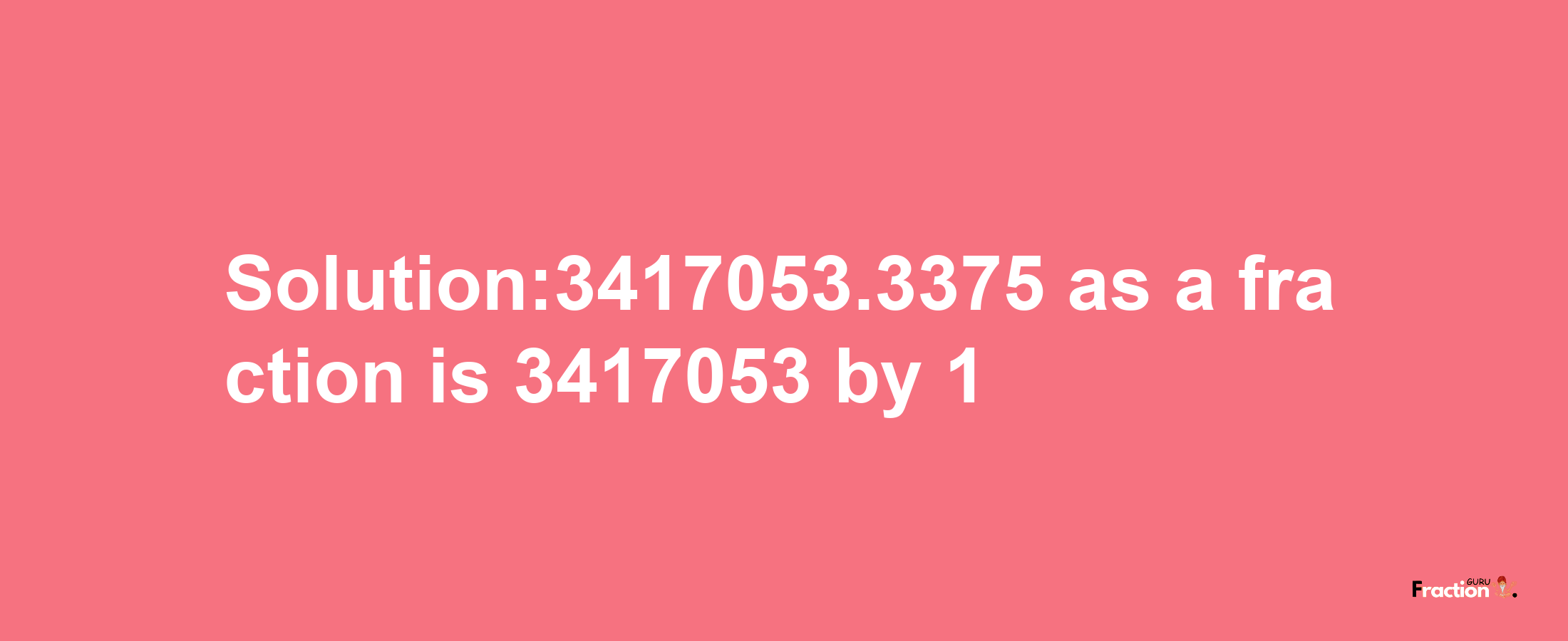 Solution:3417053.3375 as a fraction is 3417053/1