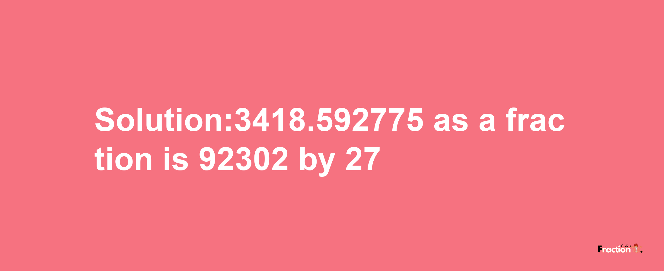 Solution:3418.592775 as a fraction is 92302/27