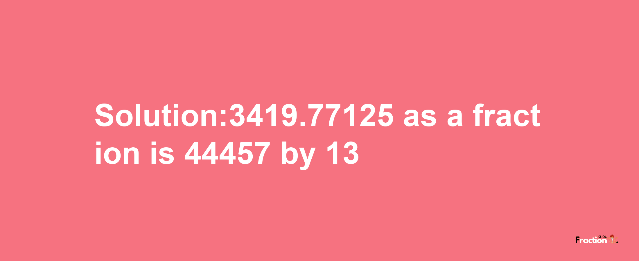 Solution:3419.77125 as a fraction is 44457/13