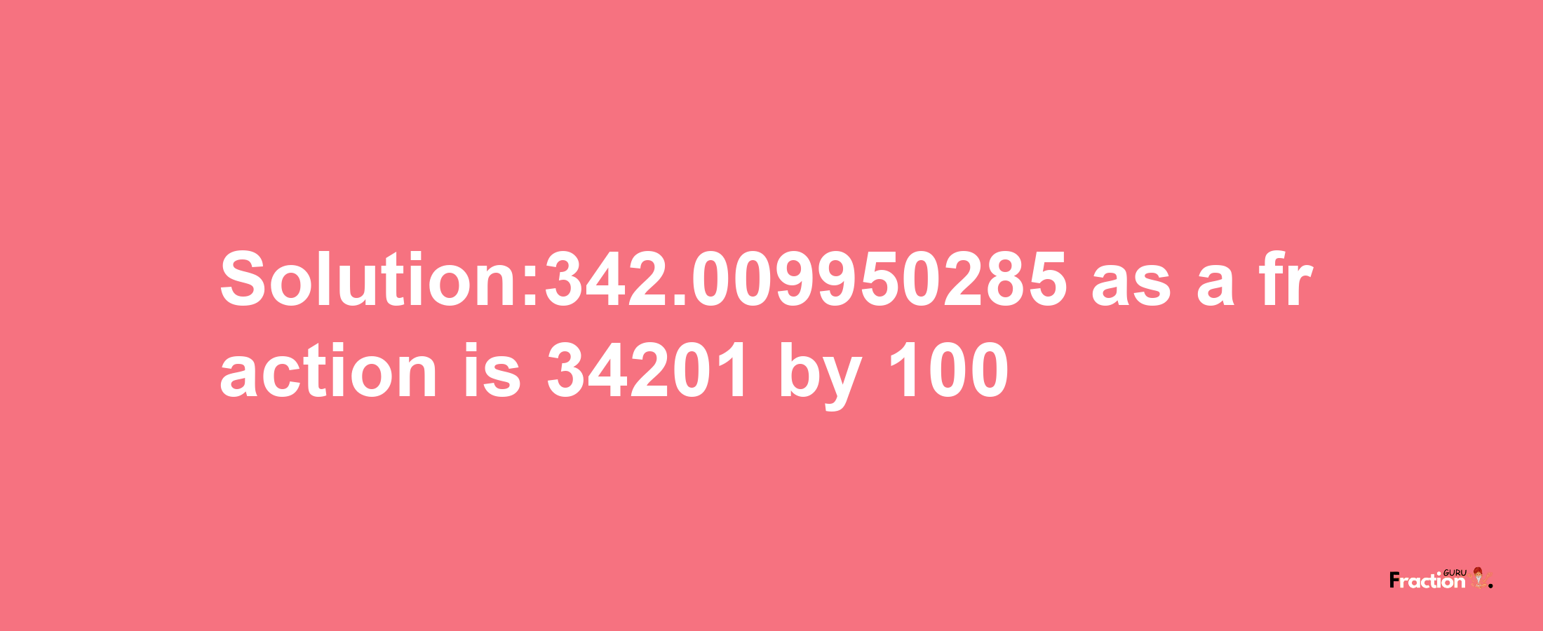 Solution:342.009950285 as a fraction is 34201/100