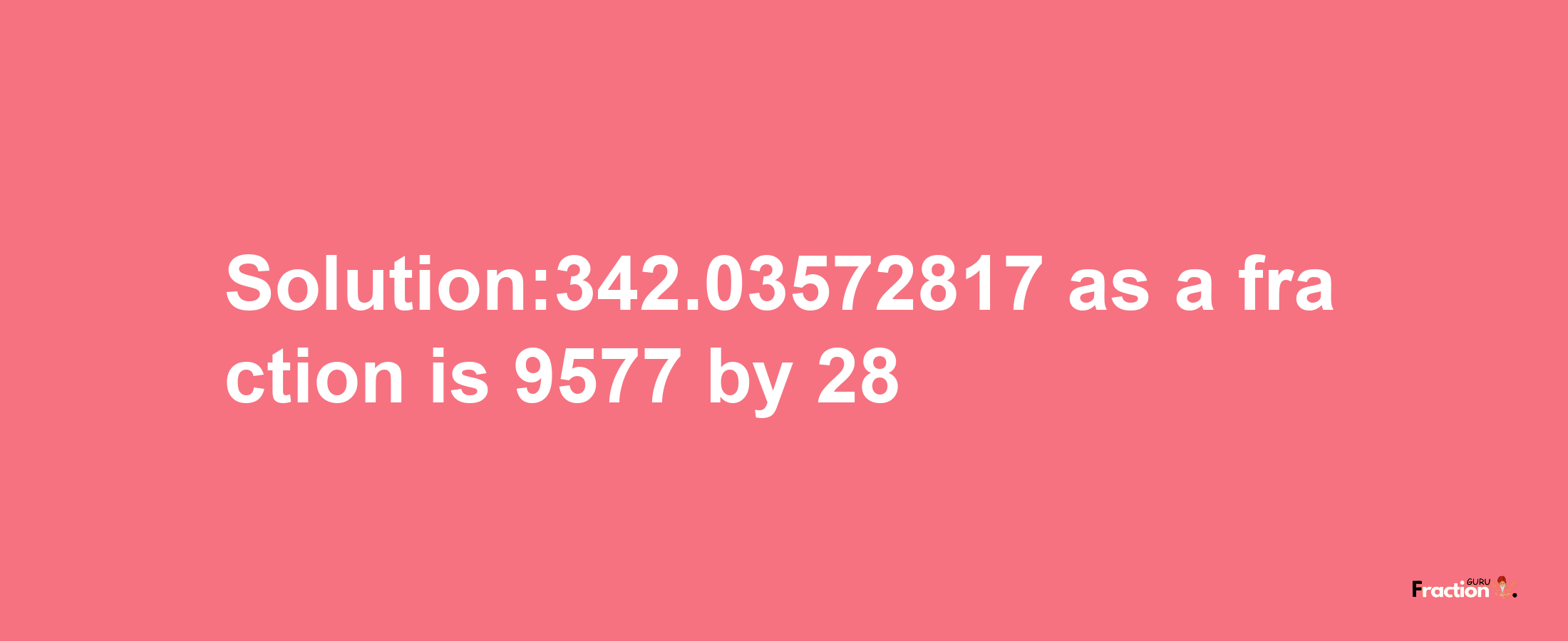 Solution:342.03572817 as a fraction is 9577/28