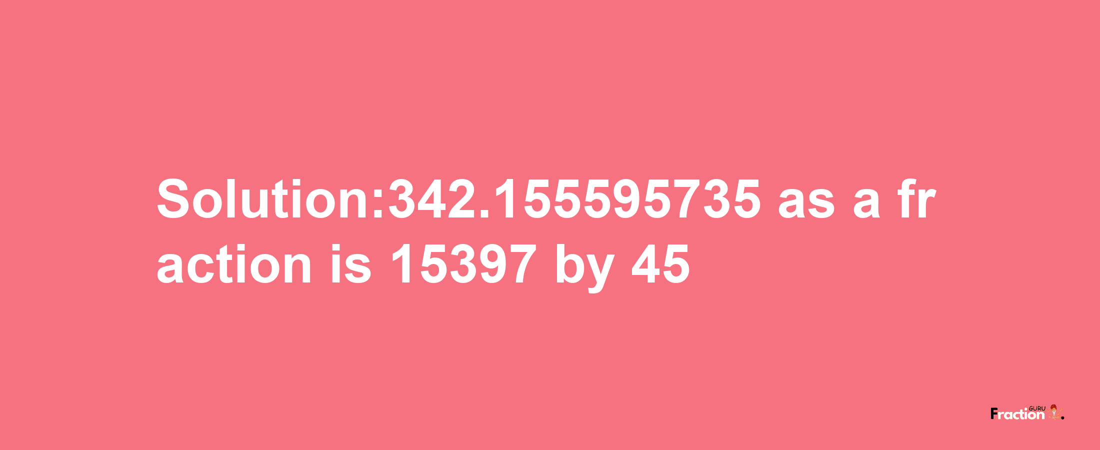 Solution:342.155595735 as a fraction is 15397/45