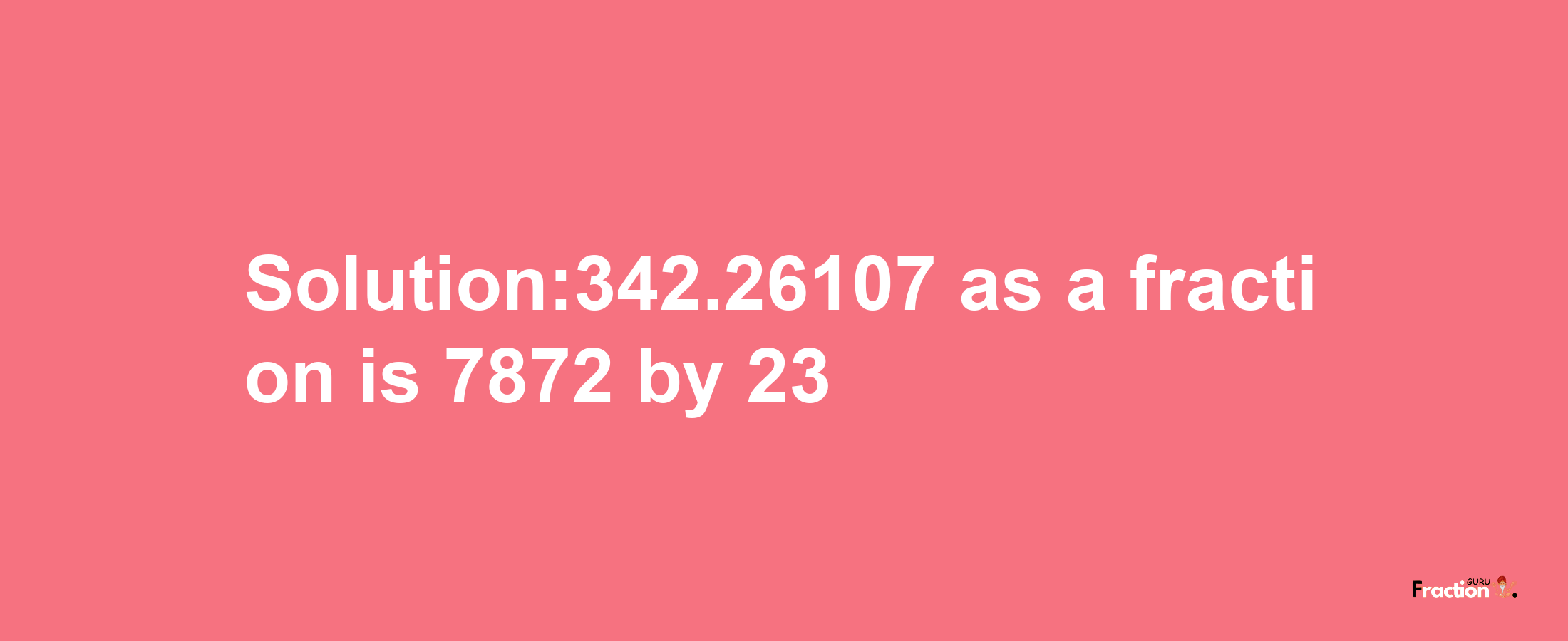 Solution:342.26107 as a fraction is 7872/23