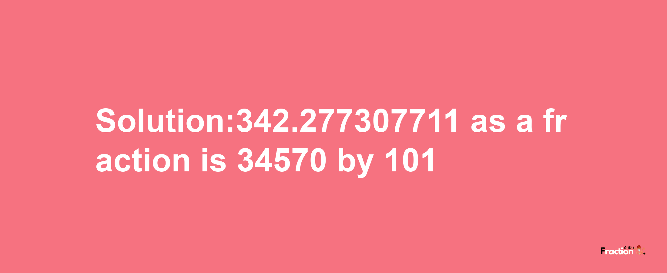 Solution:342.277307711 as a fraction is 34570/101