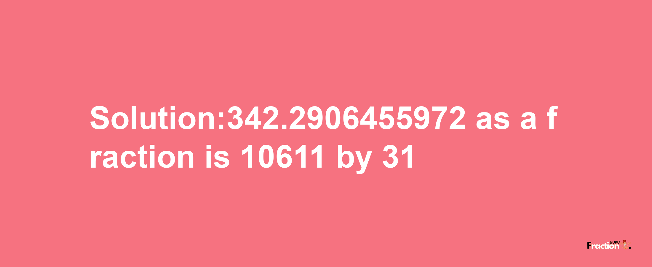 Solution:342.2906455972 as a fraction is 10611/31