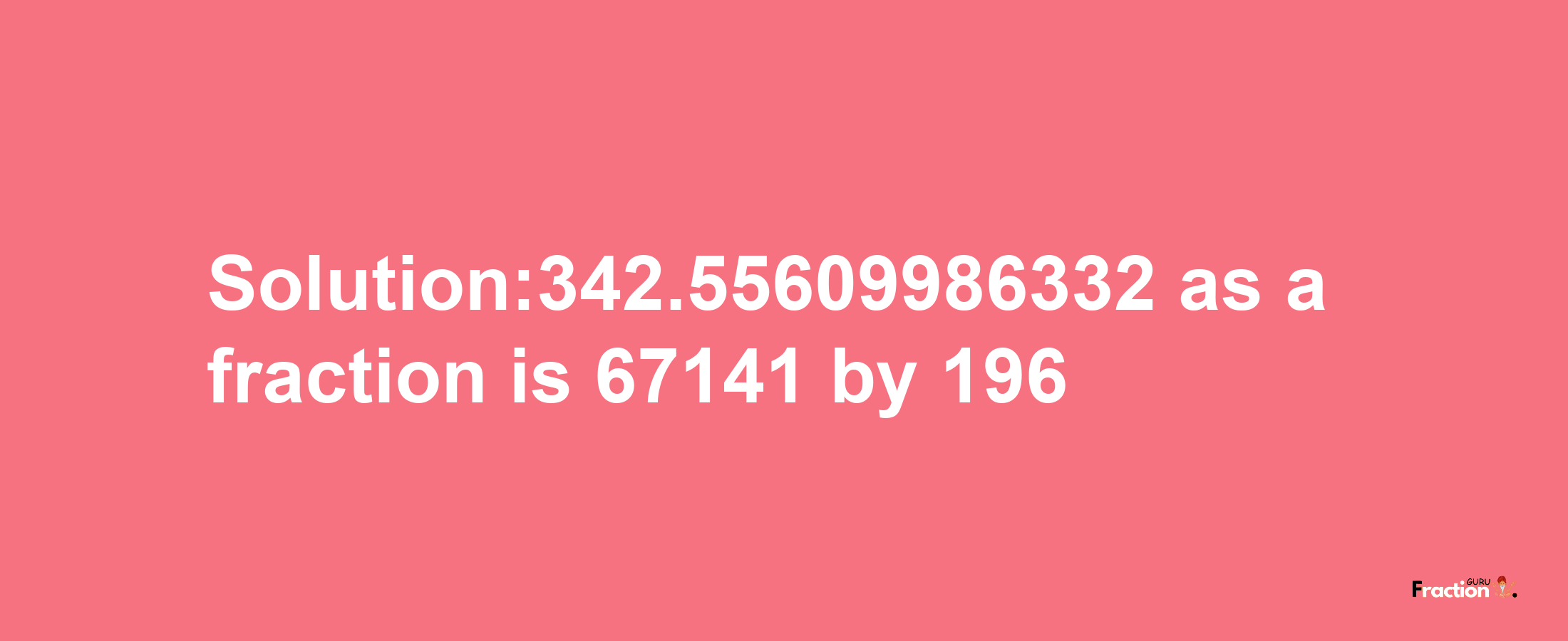 Solution:342.55609986332 as a fraction is 67141/196