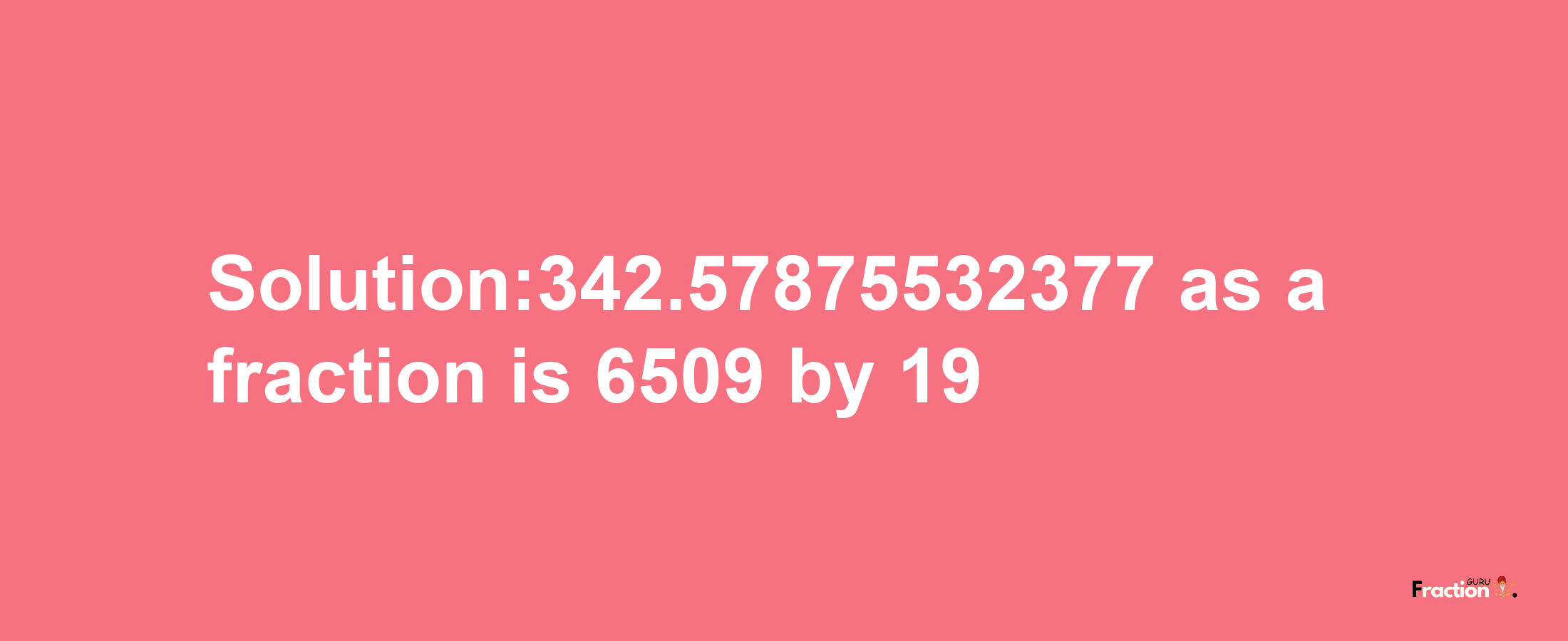 Solution:342.57875532377 as a fraction is 6509/19